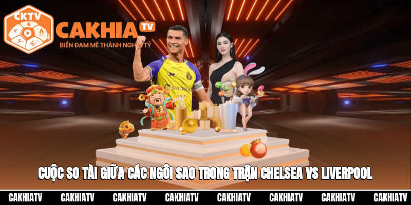 Cuộc so tài giữa các ngôi sao trong trận Chelsea vs Liverpool